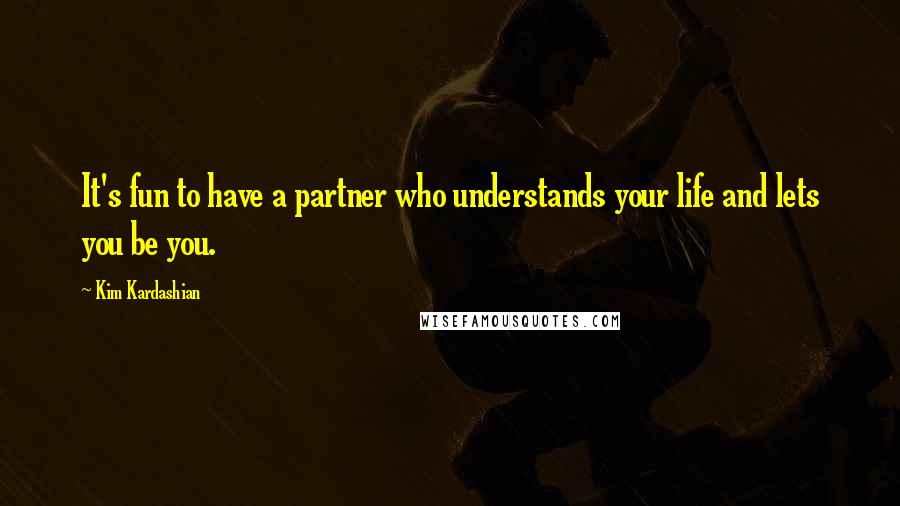 Kim Kardashian quotes: It's fun to have a partner who understands your life and lets you be you.