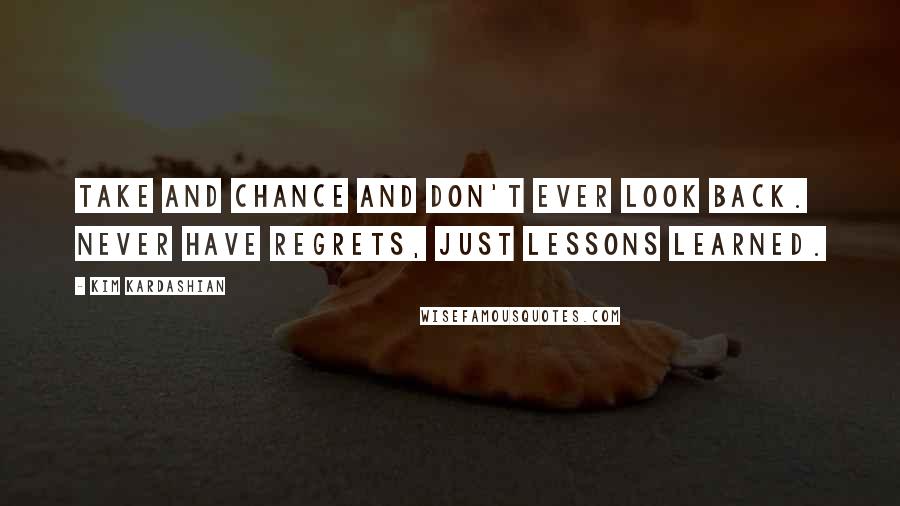 Kim Kardashian quotes: Take and chance and don't ever look back. Never have regrets, just lessons learned.