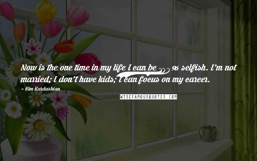 Kim Kardashian quotes: Now is the one time in my life I can be 100% selfish. I'm not married; I don't have kids; I can focus on my career.