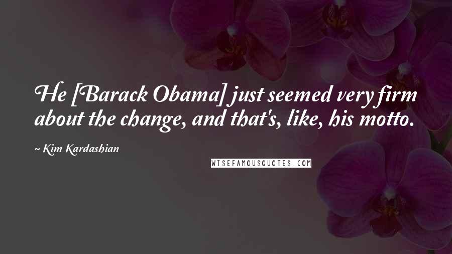 Kim Kardashian quotes: He [Barack Obama] just seemed very firm about the change, and that's, like, his motto.