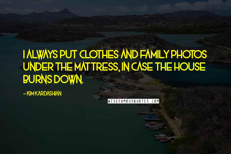 Kim Kardashian quotes: I always put clothes and family photos under the mattress, in case the house burns down.