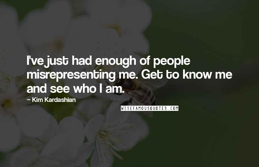 Kim Kardashian quotes: I've just had enough of people misrepresenting me. Get to know me and see who I am.