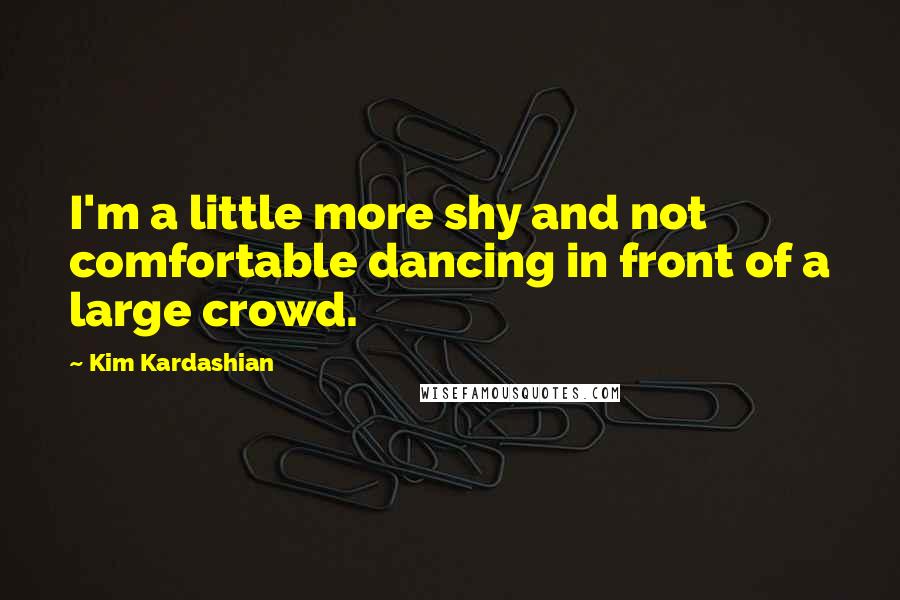 Kim Kardashian quotes: I'm a little more shy and not comfortable dancing in front of a large crowd.