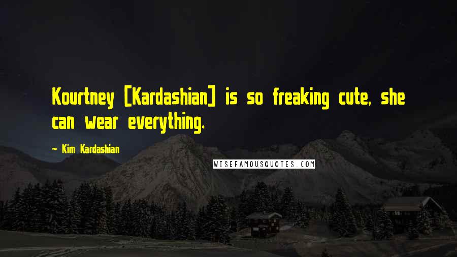 Kim Kardashian quotes: Kourtney [Kardashian] is so freaking cute, she can wear everything.