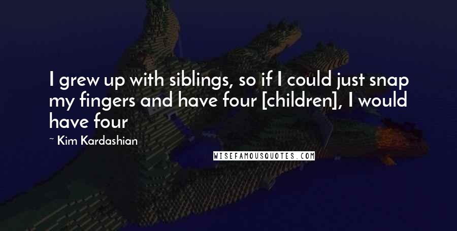 Kim Kardashian quotes: I grew up with siblings, so if I could just snap my fingers and have four [children], I would have four