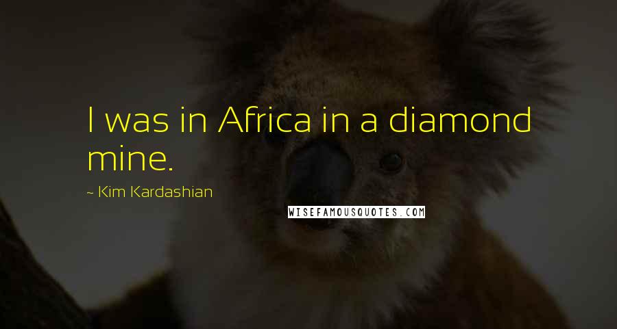 Kim Kardashian quotes: I was in Africa in a diamond mine.