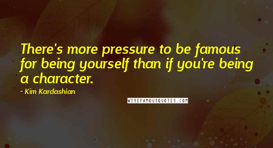 Kim Kardashian quotes: There's more pressure to be famous for being yourself than if you're being a character.