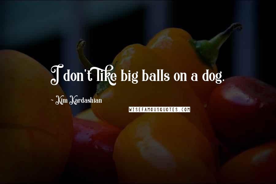 Kim Kardashian quotes: I don't like big balls on a dog.