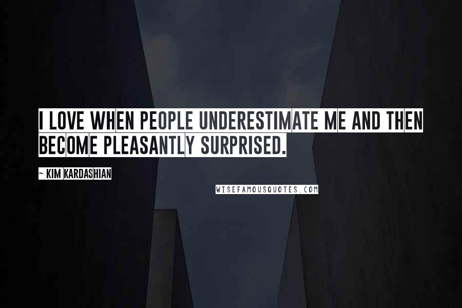 Kim Kardashian quotes: I love when people underestimate me and then become pleasantly surprised.