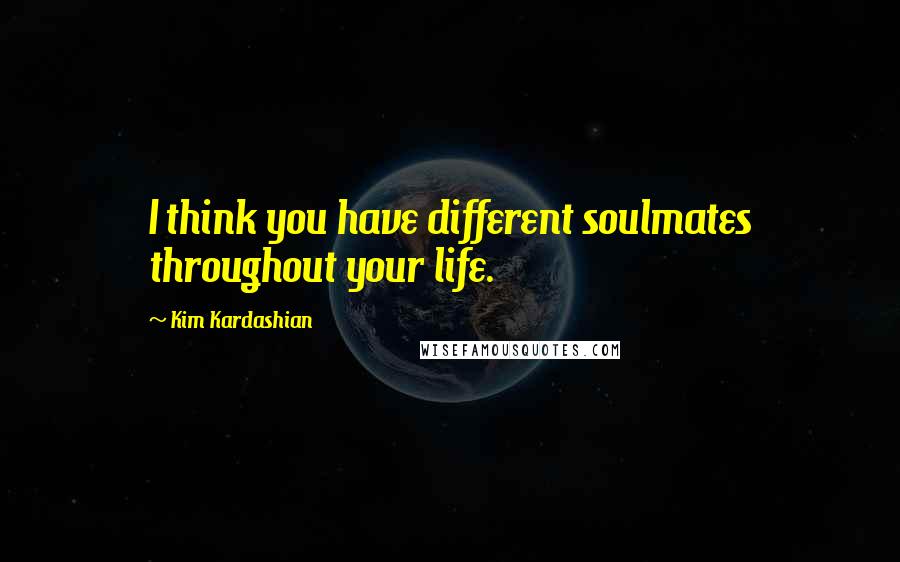 Kim Kardashian quotes: I think you have different soulmates throughout your life.
