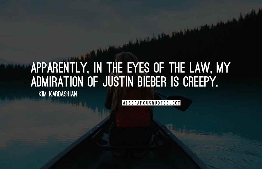 Kim Kardashian quotes: Apparently, in the eyes of the law, my admiration of Justin Bieber is creepy.