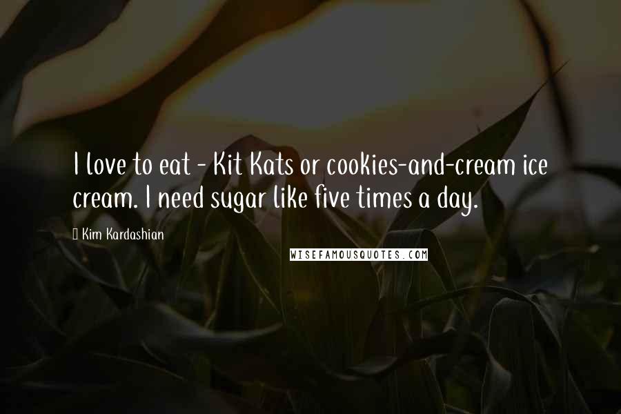 Kim Kardashian quotes: I love to eat - Kit Kats or cookies-and-cream ice cream. I need sugar like five times a day.