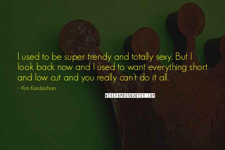 Kim Kardashian quotes: I used to be super trendy and totally sexy. But I look back now and I used to want everything short and low cut and you really can't do it
