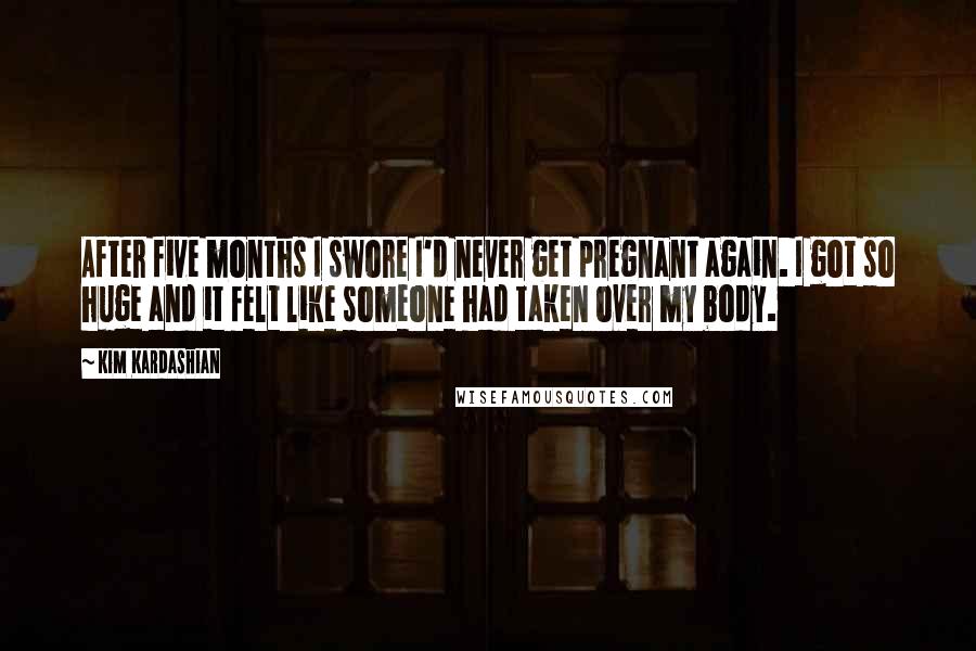 Kim Kardashian quotes: After five months I swore I'd never get pregnant again. I got so huge and it felt like someone had taken over my body.