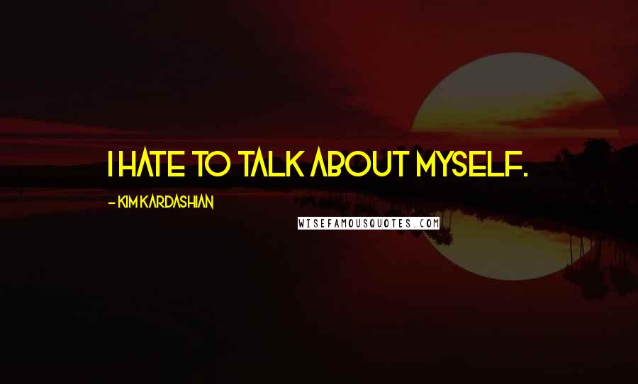 Kim Kardashian quotes: I hate to talk about myself.