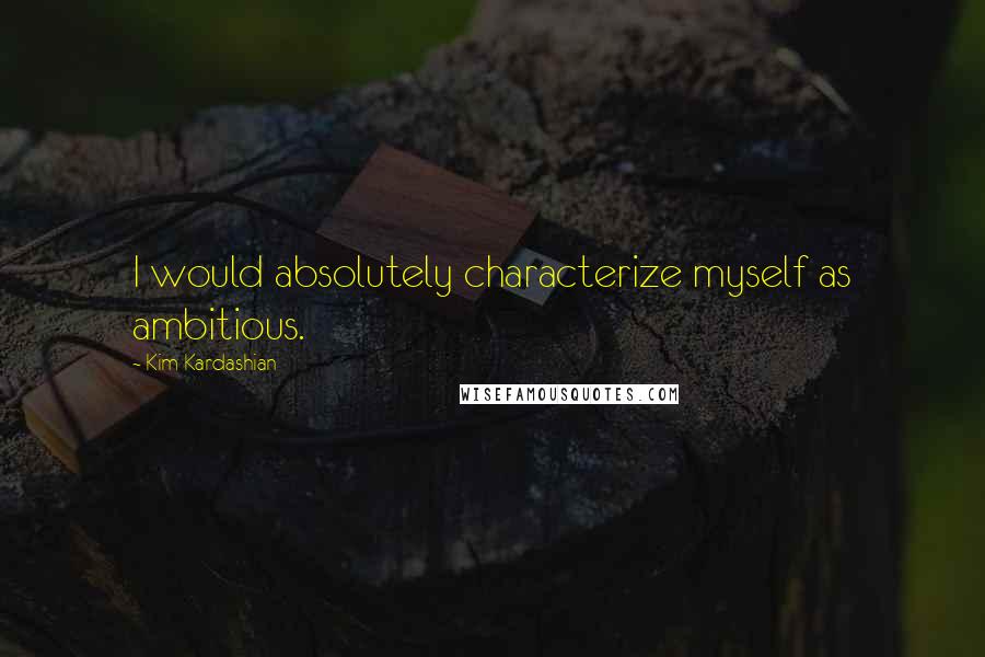 Kim Kardashian quotes: I would absolutely characterize myself as ambitious.