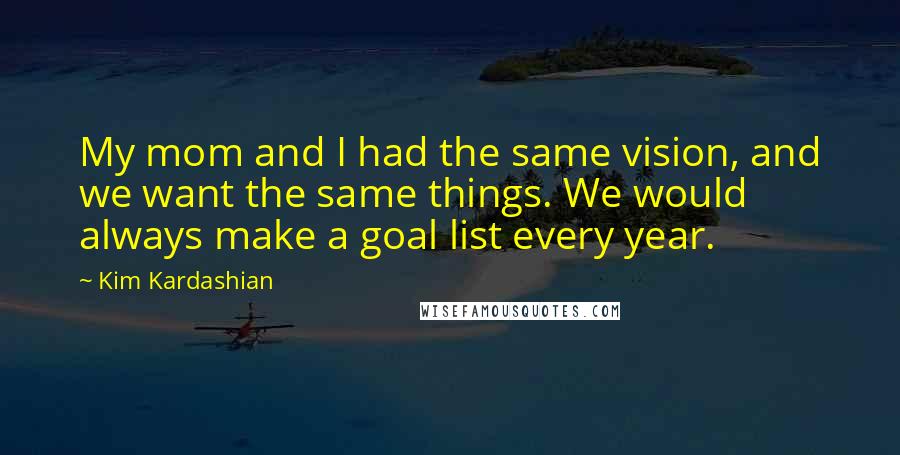Kim Kardashian quotes: My mom and I had the same vision, and we want the same things. We would always make a goal list every year.