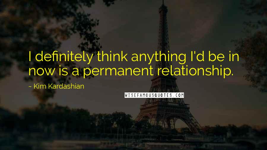Kim Kardashian quotes: I definitely think anything I'd be in now is a permanent relationship.