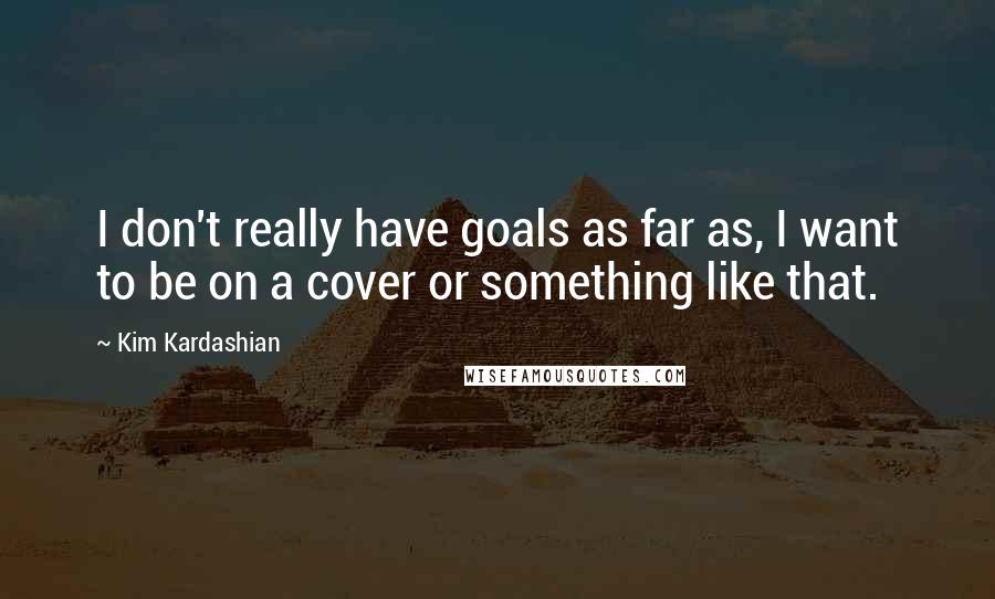 Kim Kardashian quotes: I don't really have goals as far as, I want to be on a cover or something like that.