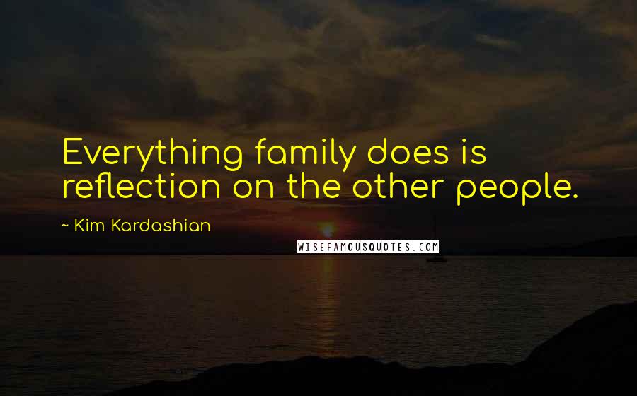 Kim Kardashian quotes: Everything family does is reflection on the other people.