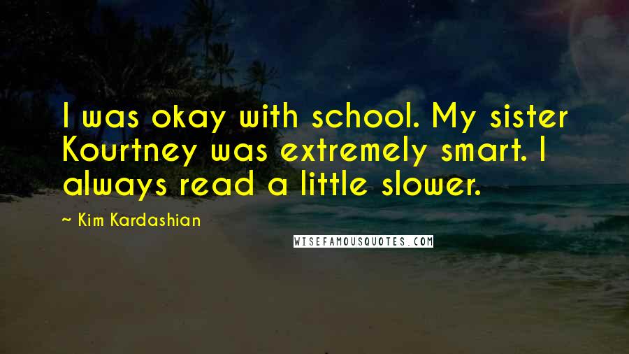 Kim Kardashian quotes: I was okay with school. My sister Kourtney was extremely smart. I always read a little slower.