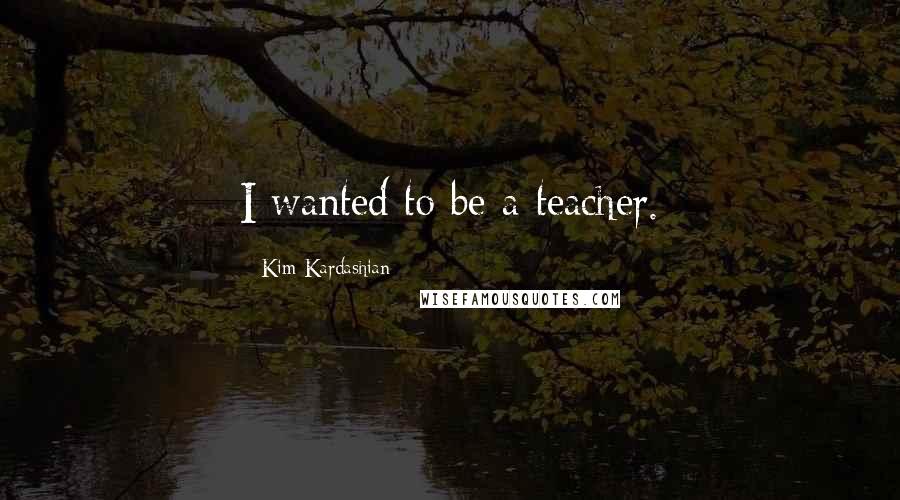 Kim Kardashian quotes: I wanted to be a teacher.