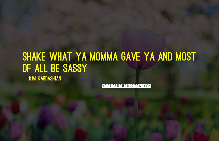 Kim Kardashian quotes: Shake what ya momma gave ya and most of all be sassy