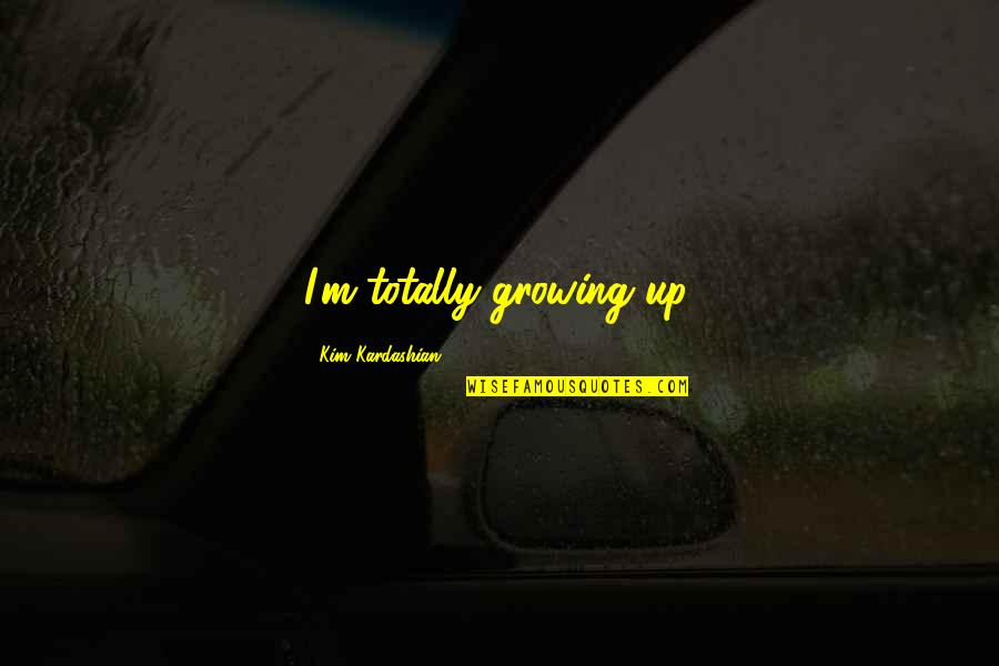 Kim Kardashian Quotes By Kim Kardashian: I'm totally growing up.