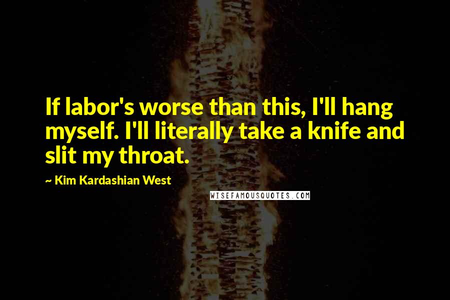 Kim Kardashian West quotes: If labor's worse than this, I'll hang myself. I'll literally take a knife and slit my throat.