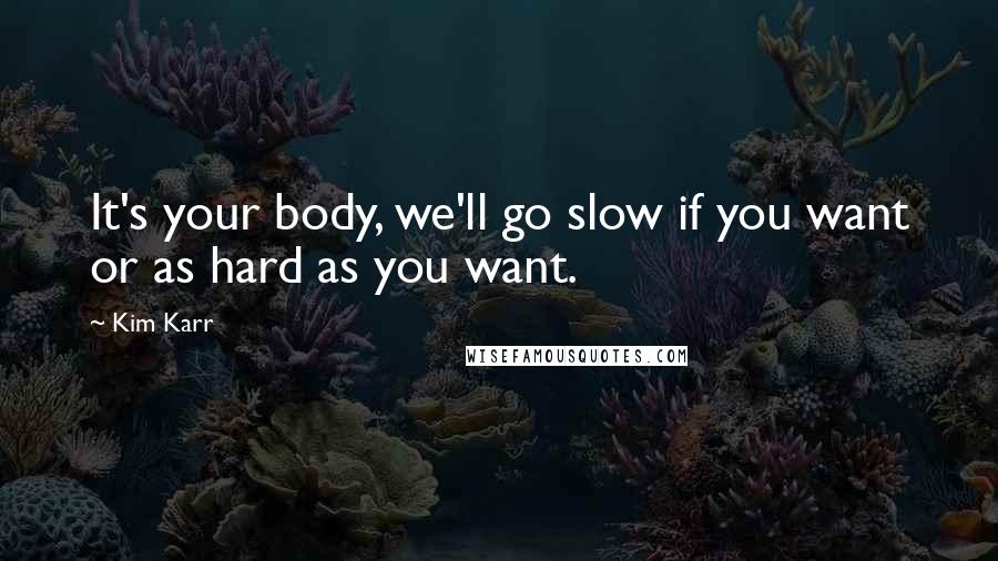 Kim Karr quotes: It's your body, we'll go slow if you want or as hard as you want.