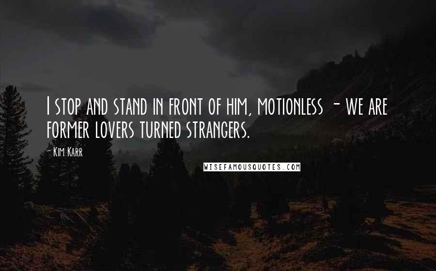 Kim Karr quotes: I stop and stand in front of him, motionless - we are former lovers turned strangers.