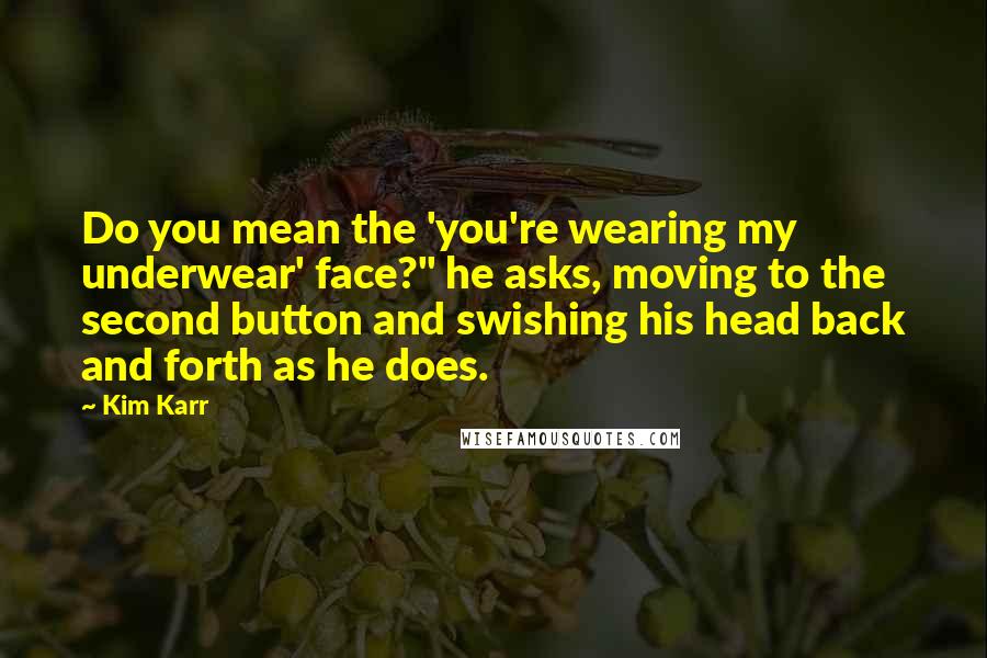 Kim Karr quotes: Do you mean the 'you're wearing my underwear' face?" he asks, moving to the second button and swishing his head back and forth as he does.