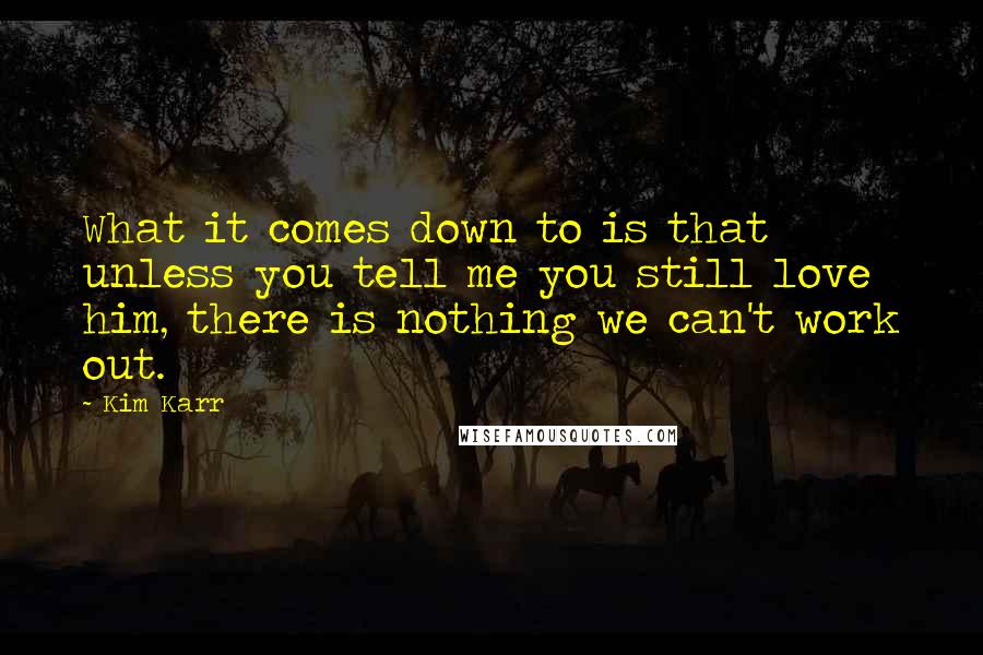 Kim Karr quotes: What it comes down to is that unless you tell me you still love him, there is nothing we can't work out.