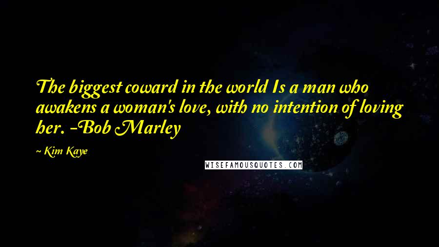 Kim Kaye quotes: The biggest coward in the world Is a man who awakens a woman's love, with no intention of loving her. -Bob Marley