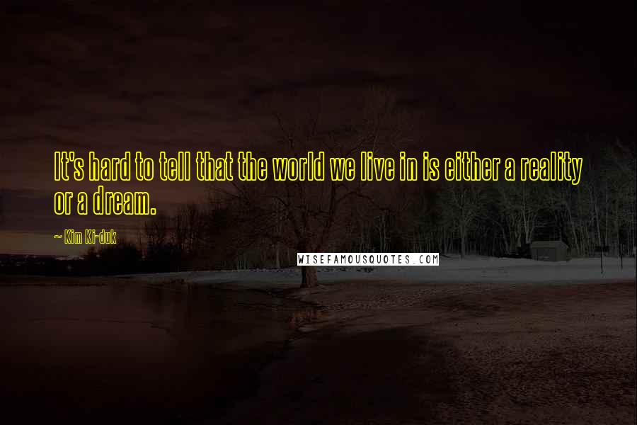 Kim Ki-duk quotes: It's hard to tell that the world we live in is either a reality or a dream.