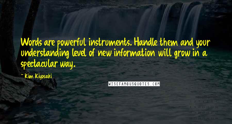 Kim Kiyosaki quotes: Words are powerful instruments. Handle them and your understanding level of new information will grow in a spectacular way. Kim Kiyosaki quotes: Words are powerful instruments. Handle them and your understanding level of new information will grow in a spectacular way.
