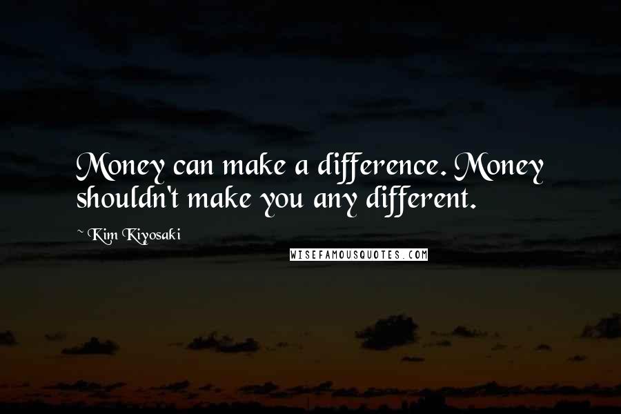 Kim Kiyosaki quotes: Money can make a difference. Money shouldn't make you any different.