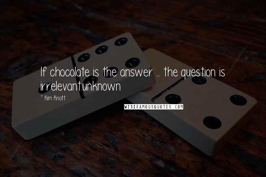 Kim Knott quotes: If chocolate is the answer ... the question is irrelevant.unknown