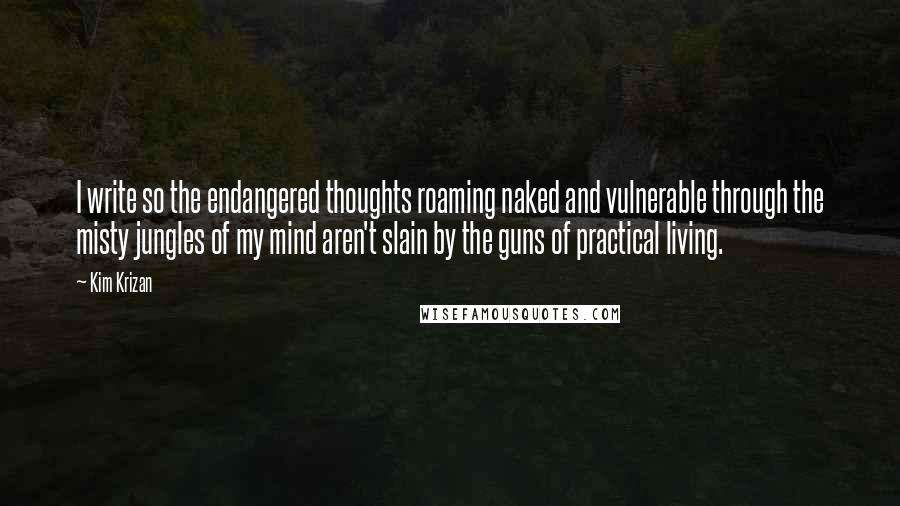 Kim Krizan quotes: I write so the endangered thoughts roaming naked and vulnerable through the misty jungles of my mind aren't slain by the guns of practical living.