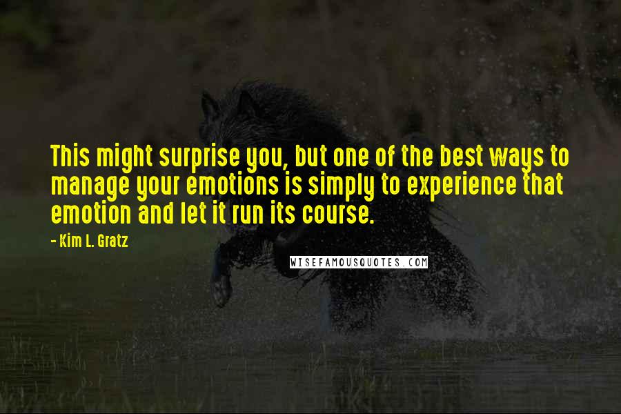 Kim L. Gratz quotes: This might surprise you, but one of the best ways to manage your emotions is simply to experience that emotion and let it run its course.