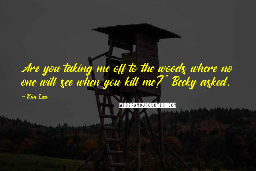 Kim Law quotes: Are you taking me off to the woods where no one will see when you kill me?" Becky asked.