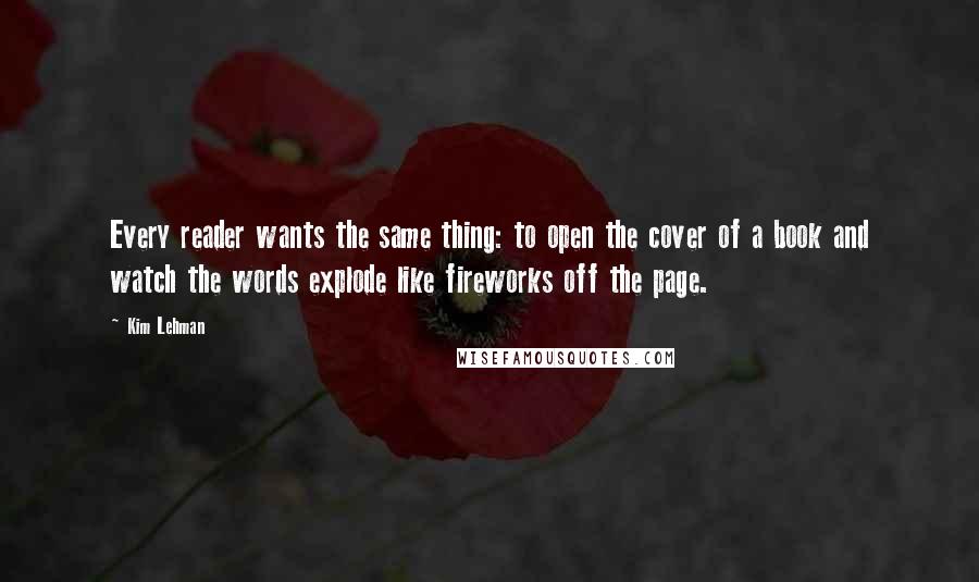 Kim Lehman quotes: Every reader wants the same thing: to open the cover of a book and watch the words explode like fireworks off the page. Kim Lehman quotes: Every reader wants the same thing: to open the cover of a book and watch the words explode like fireworks off the page.