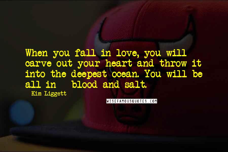 Kim Liggett quotes: When you fall in love, you will carve out your heart and throw it into the deepest ocean. You will be all in - blood and salt.