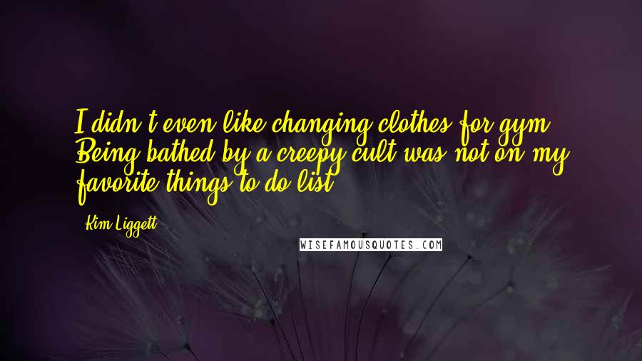 Kim Liggett quotes: I didn't even like changing clothes for gym. Being bathed by a creepy cult was not on my favorite-things-to-do-list.