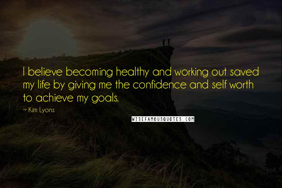 Kim Lyons quotes: I believe becoming healthy and working out saved my life by giving me the confidence and self worth to achieve my goals.