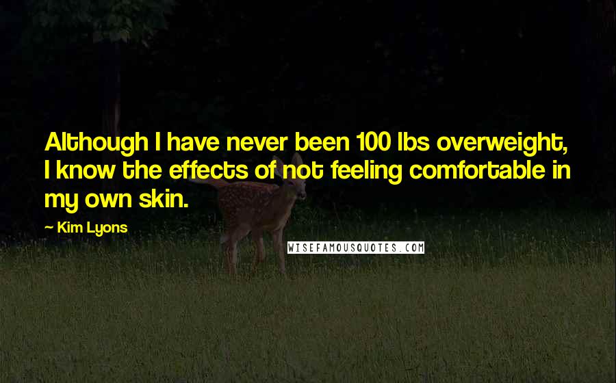 Kim Lyons quotes: Although I have never been 100 lbs overweight, I know the effects of not feeling comfortable in my own skin.