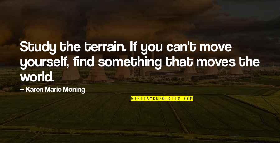 Kim Lyons Quotes By Karen Marie Moning: Study the terrain. If you can't move yourself, Kim Lyons Quotes By Karen Marie Moning: Study the terrain. If you can't move yourself,