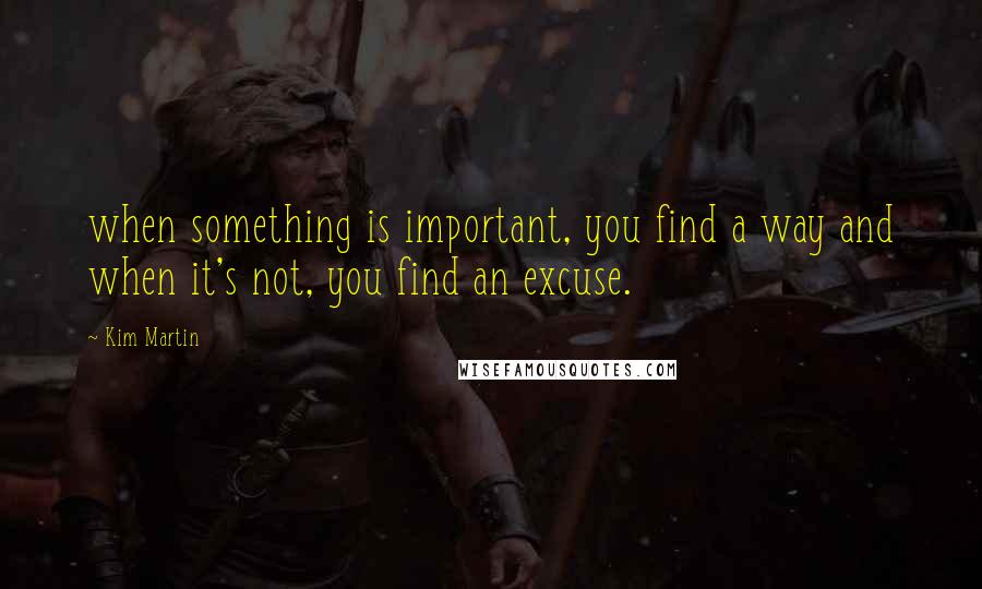 Kim Martin quotes: when something is important, you find a way and when it's not, you find an excuse.