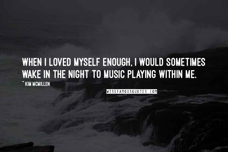 Kim McMillen quotes: When I loved myself enough, I would sometimes wake in the night to music playing within me.