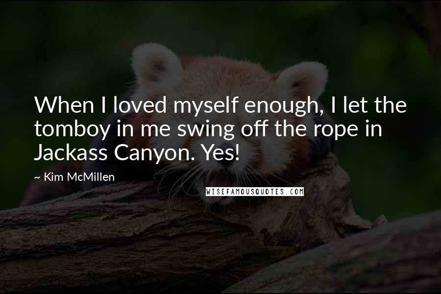 Kim McMillen quotes: When I loved myself enough, I let the tomboy in me swing off the rope in Jackass Canyon. Yes!